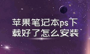 苹果笔记本ps下载好了怎么安装