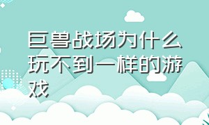 巨兽战场为什么玩不到一样的游戏