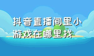 抖音直播间里小游戏在哪里找