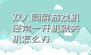 双人同屏游戏机经常一开机就关机怎么办