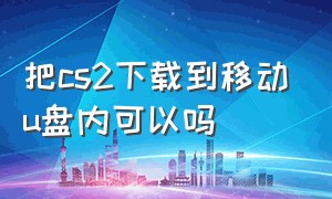 把cs2下载到移动u盘内可以吗