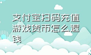 支付宝扫码充值游戏货币怎么退钱