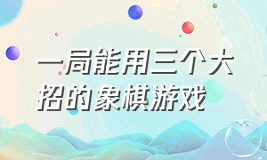 一局能用三个大招的象棋游戏