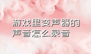 游戏里变声器的声音怎么录音