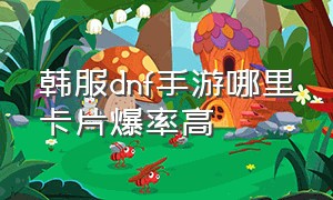 韩服dnf手游哪里卡片爆率高