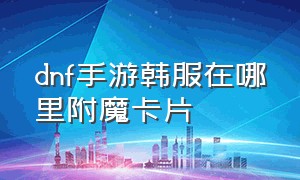 dnf手游韩服在哪里附魔卡片