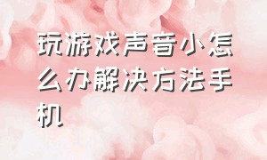 玩游戏声音小怎么办解决方法手机