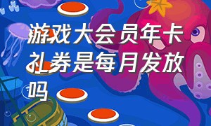 游戏大会员年卡礼券是每月发放吗