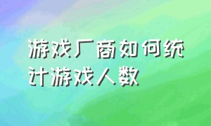 游戏厂商如何统计游戏人数