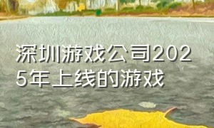 深圳游戏公司2025年上线的游戏