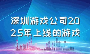 深圳游戏公司2025年上线的游戏