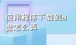 应用程序下载到d盘怎么弄