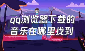 qq浏览器下载的音乐在哪里找到