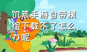 饥荒手游自带模组下载不了怎么办呢