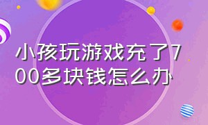 小孩玩游戏充了700多块钱怎么办