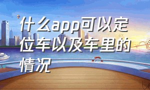 什么app可以定位车以及车里的情况