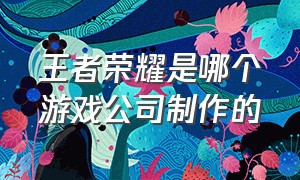 王者荣耀是哪个游戏公司制作的