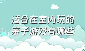 适合在室内玩的亲子游戏有哪些