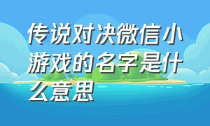 传说对决微信小游戏的名字是什么意思