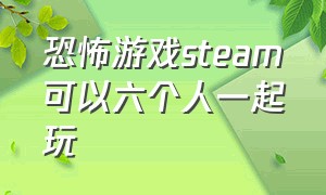 恐怖游戏steam可以六个人一起玩