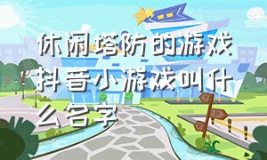 休闲塔防的游戏抖音小游戏叫什么名字