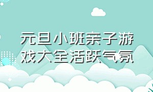 元旦小班亲子游戏大全活跃气氛