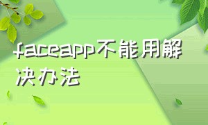 faceapp不能用解决办法