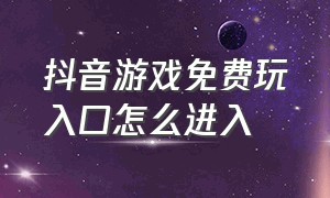 抖音游戏免费玩入口怎么进入