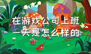 在游戏公司上班一天是怎么样的