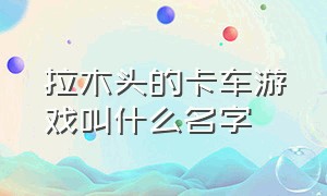 拉木头的卡车游戏叫什么名字