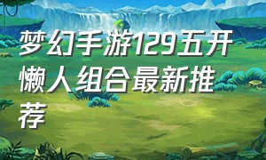 梦幻手游129五开懒人组合最新推荐