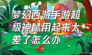 梦幻西游手游超级神鼠用起来太差了怎么办