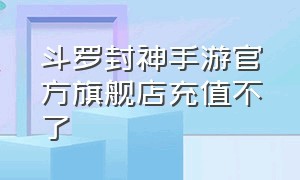 斗罗封神手游官方旗舰店充值不了