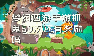 梦幻西游手游抓鬼50次还有奖励吗