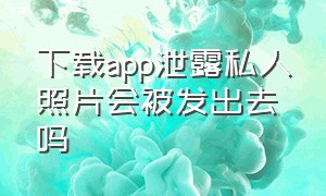 下载app泄露私人照片会被发出去吗