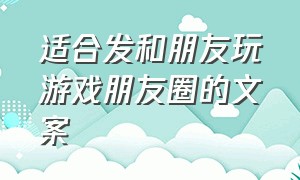 适合发和朋友玩游戏朋友圈的文案