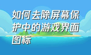 如何去除屏幕保护中的游戏界面图标