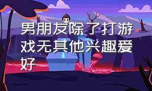 男朋友除了打游戏无其他兴趣爱好