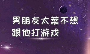 男朋友太菜不想跟他打游戏