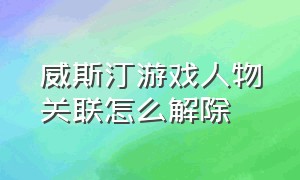 威斯汀游戏人物关联怎么解除