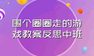 围个圈圈走的游戏教案反思中班