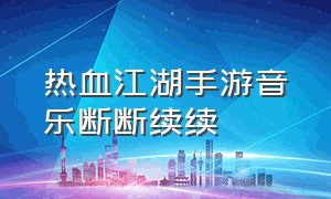 热血江湖手游音乐断断续续