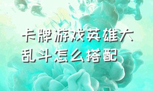 卡牌游戏英雄大乱斗怎么搭配