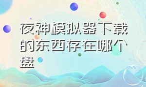 夜神模拟器下载的东西存在哪个盘