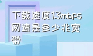 下载速度13mbps网速是多少兆宽带