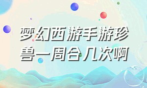 梦幻西游手游珍兽一周合几次啊