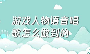 游戏人物语音唱歌怎么做到的