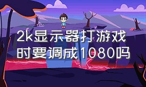 2k显示器打游戏时要调成1080吗