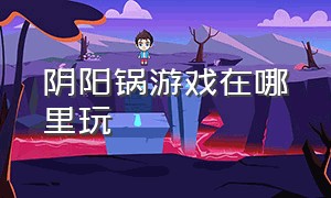 阴阳锅游戏在哪里玩