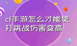 cf手游怎么才能使打挑战伤害变高